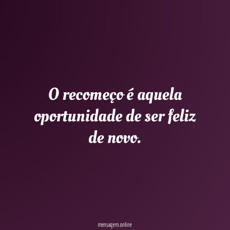 O recomeço é aquela oportunidade de ser feliz de novo