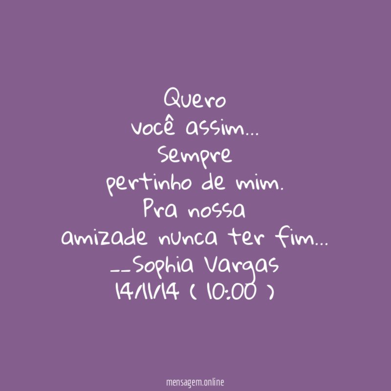 Quero
você assim …
Sempre
pertinho de mim.
Pra nossa
amizade nunca ter fim…
__Sophia Vargas
