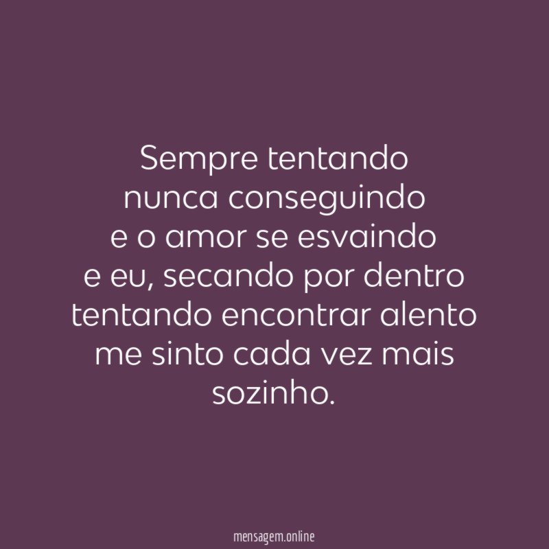 Sempre tentando nunca conseguindo e o amor se esvaindo e eu