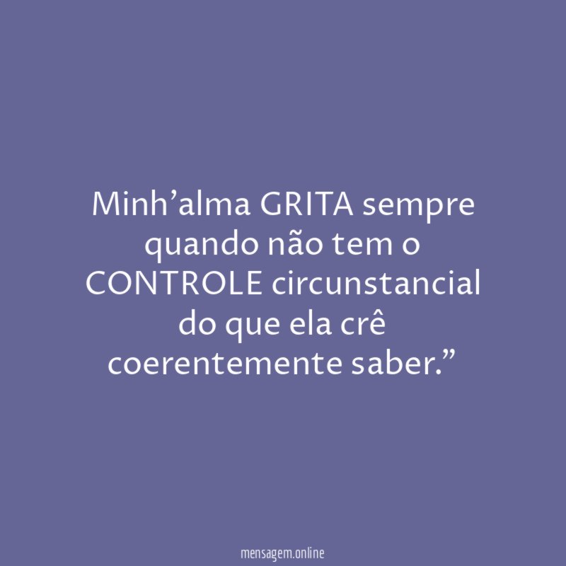 "Minh'alma GRITA sempre quando não tem o CONTROLE circunstancial do que ela crê coerentemente saber."
