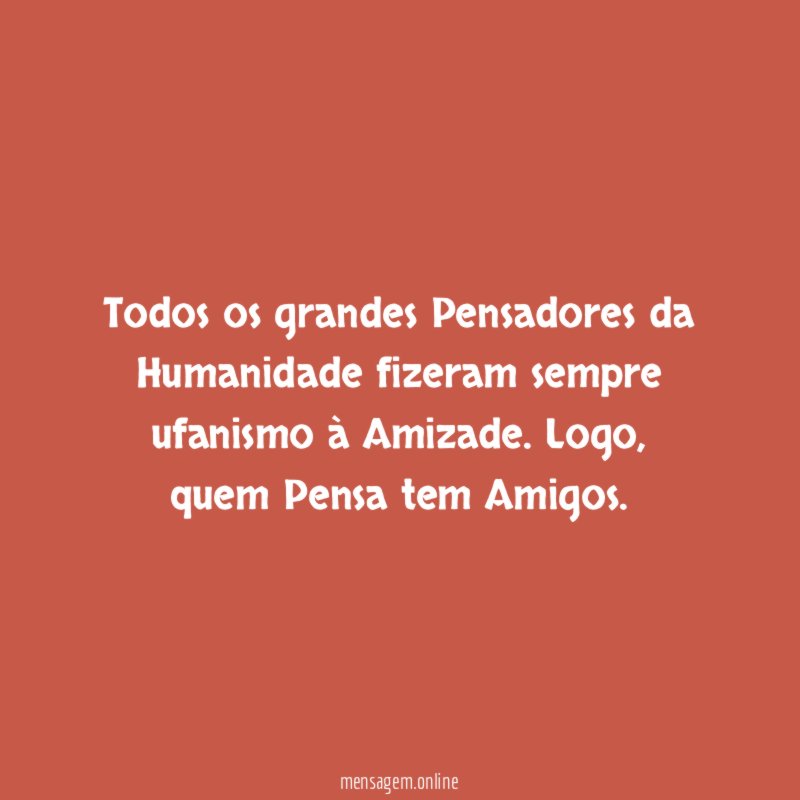 Todos os grandes Pensadores da Humanidade fizeram sempre ufanismo à Amizade