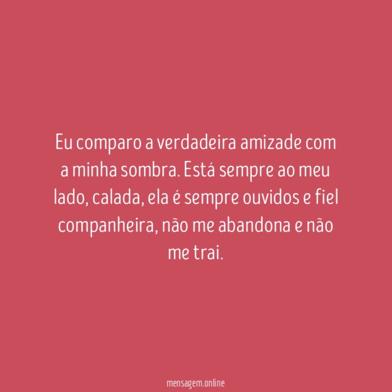 Eu comparo a verdadeira amizade com a minha sombra