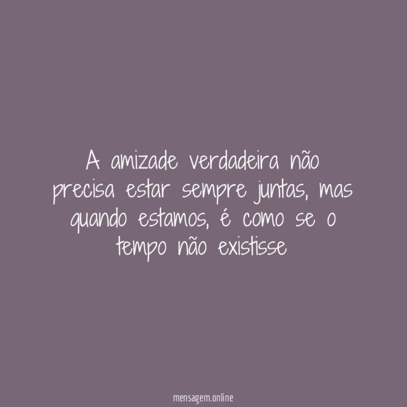 A amizade verdadeira não precisa estar sempre juntas