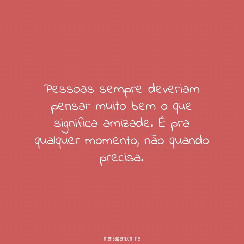 Pessoas sempre deveriam pensar muito bem o que significa amizade