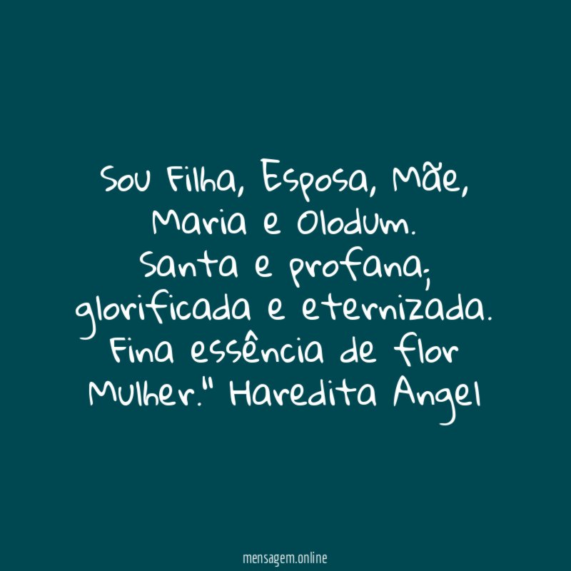 "Sou Filha, Esposa, Mãe, Maria e Olodum.
Santa e profana; glorificada e eternizada.
Fina essência de flor Mulher."