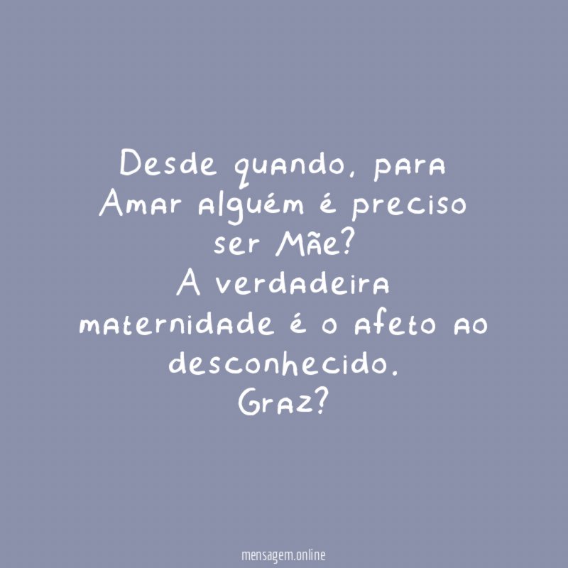 Desde quando, para Amar alguém é preciso ser Mãe ?
A verdadeira maternidade é o afeto ao desconhecido.