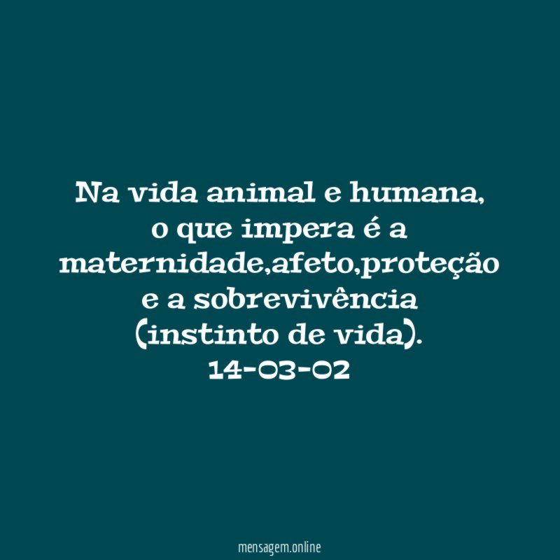 Na vida animal e humana, o que impera é a maternidade,afeto,proteção e a sobrevivência (instinto de vida).