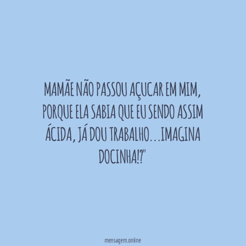 "Mamãe não passou açucar em mim, porque ela sabia que eu sendo assim ácida, já dou trabalho…imagina docinha!?"