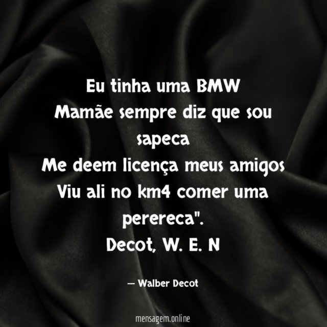 "Eu tinha uma BMW
Mamãe sempre diz que sou sapeca
Me deem licença meus amigos
Viu ali no km4 comer uma perereca".