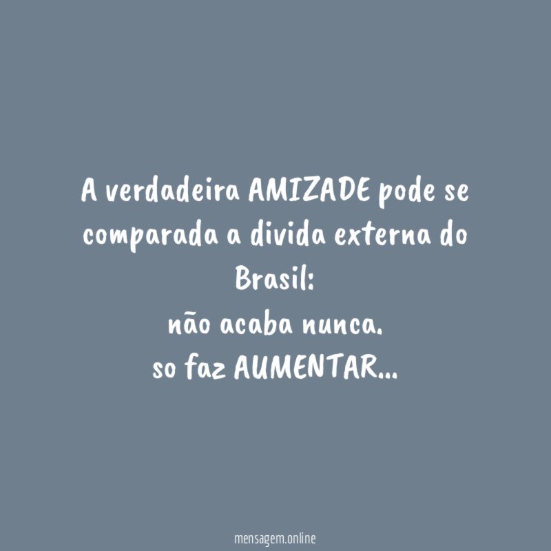 A verdadeira AMIZADE pode se comparada a divida externa do Brasil