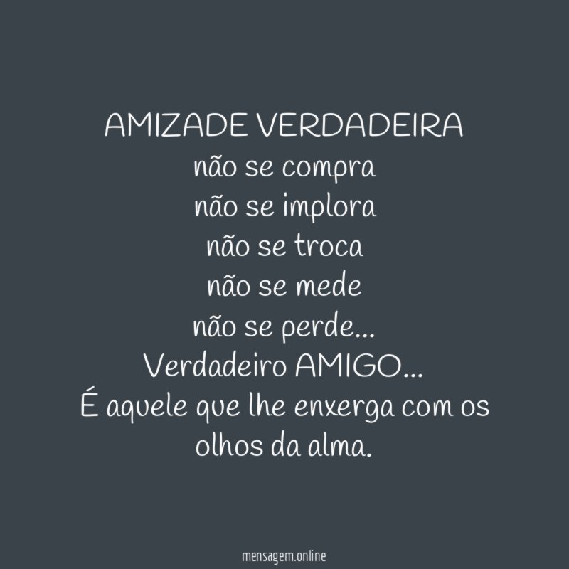 AMIZADE VERDADEIRA
não se compra
não se implora
não se troca
não se mede
não se perde…