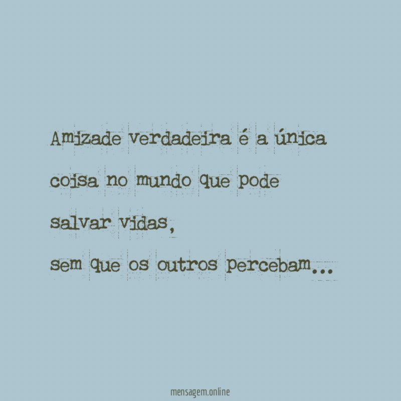 Amizade verdadeira é a única coisa no mundo que pode salvar vidas