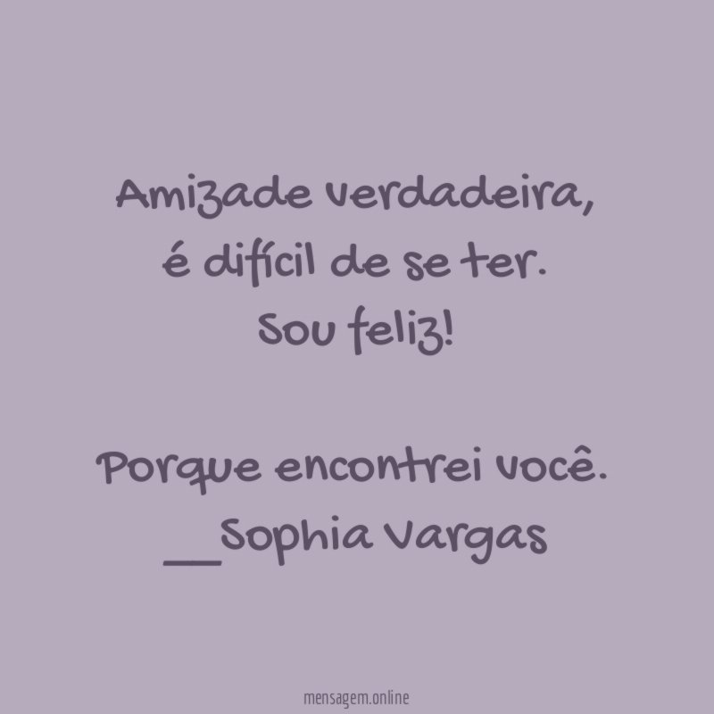 Amizade verdadeira,
é difícil de se ter.
Sou feliz!
Porque encontrei você.