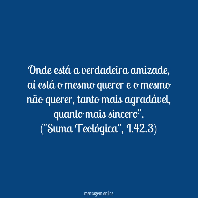 "Onde está a verdadeira amizade, aí está o mesmo querer e o mesmo não querer, tanto mais agradável, quanto mais sincero".