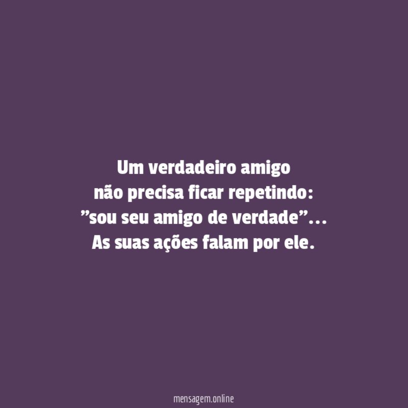 Um verdadeiro amigo não precisa ficar repetindo