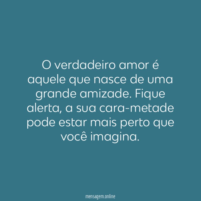 O verdadeiro amor é aquele que nasce de uma grande amizade