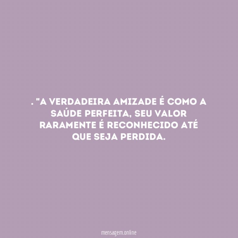 A verdadeira amizade é como a saúde perfeita