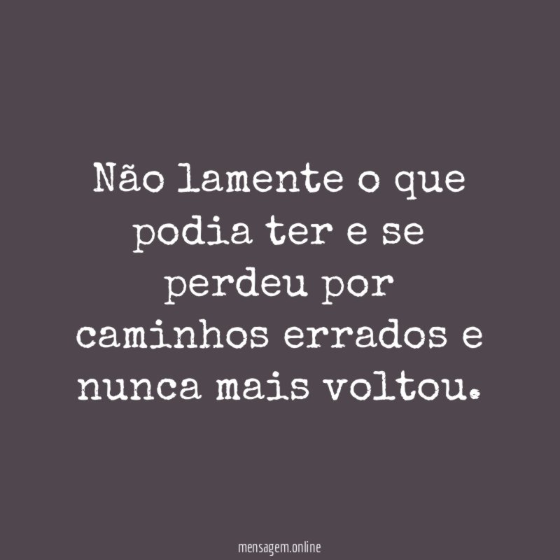 Não lamente o que podia ter e se