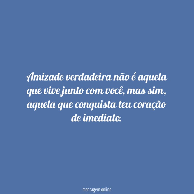 Amizade verdadeira não é aquela que vive junto com você
