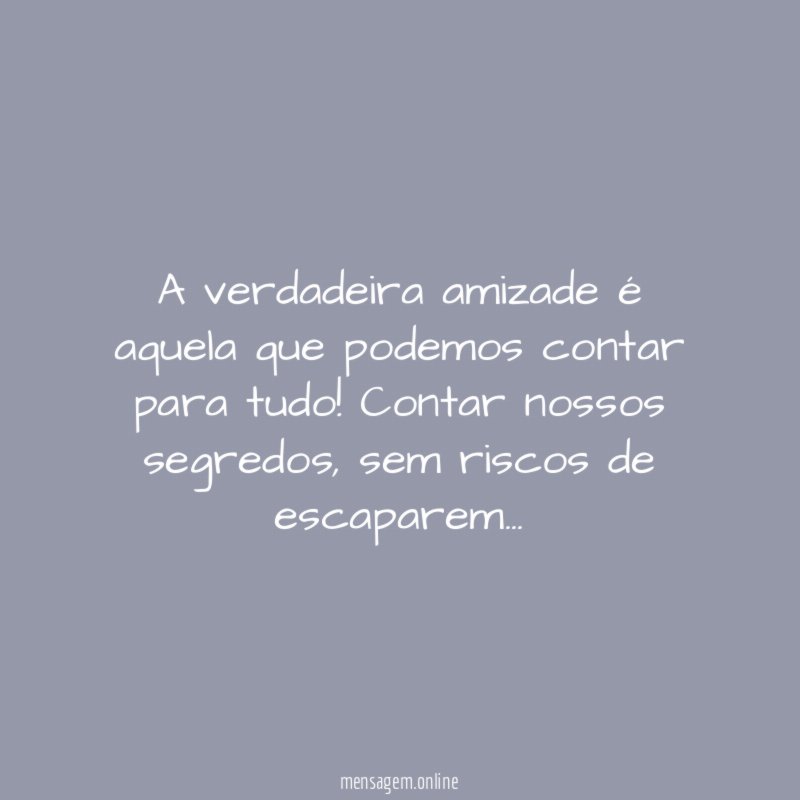 A verdadeira amizade é aquela que podemos contar para tudo