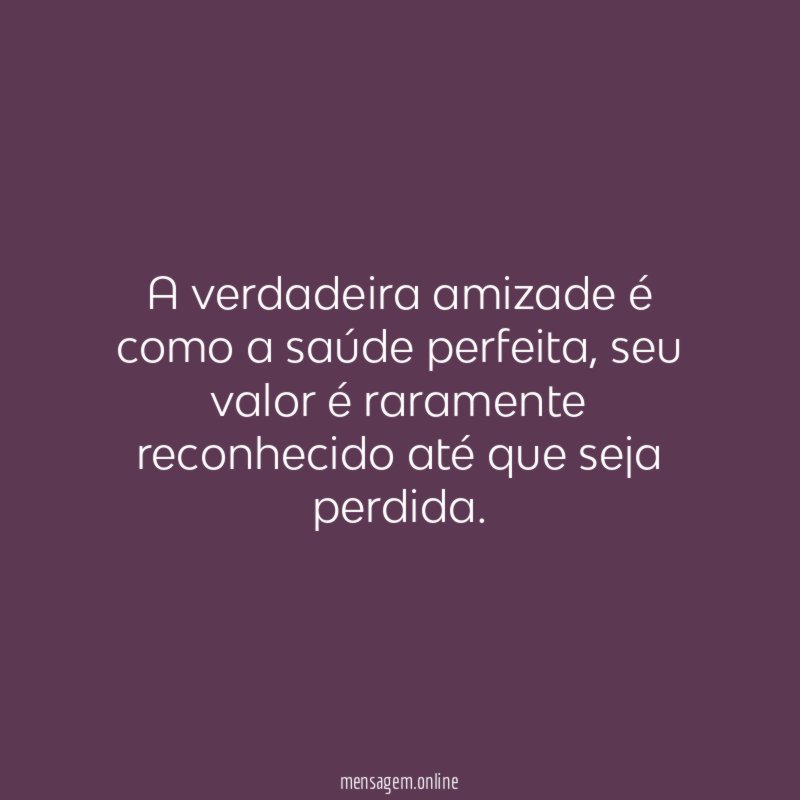 A verdadeira amizade é como a saúde perfeita
