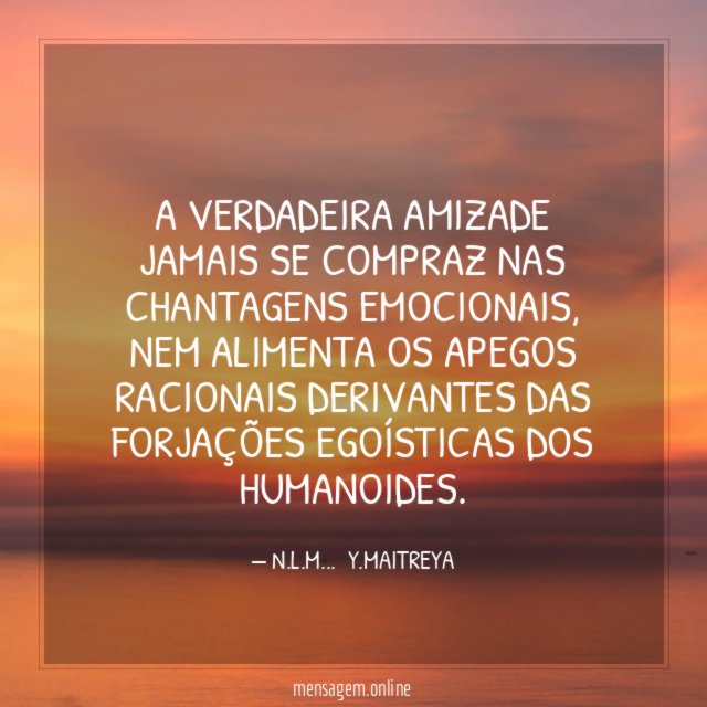 A VERDADEIRA AMIZADE JAMAIS SE COMPRAZ NAS CHANTAGENS EMOCIONAIS