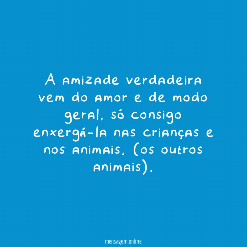 A amizade verdadeira vem do amor e de modo geral