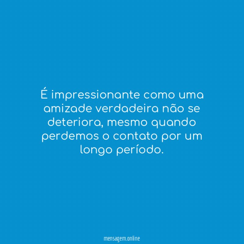É impressionante como uma amizade verdadeira não se deteriora