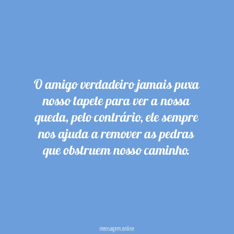 O amigo verdadeiro jamais puxa nosso tapete para ver a nossa queda