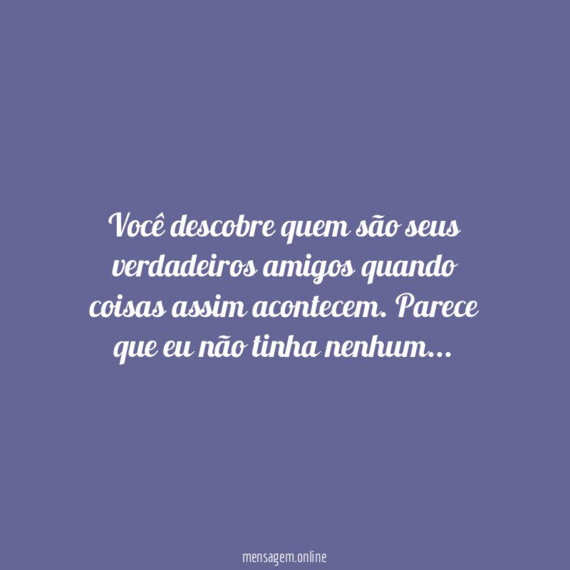 Você descobre quem são seus verdadeiros amigos quando coisas assim acontecem