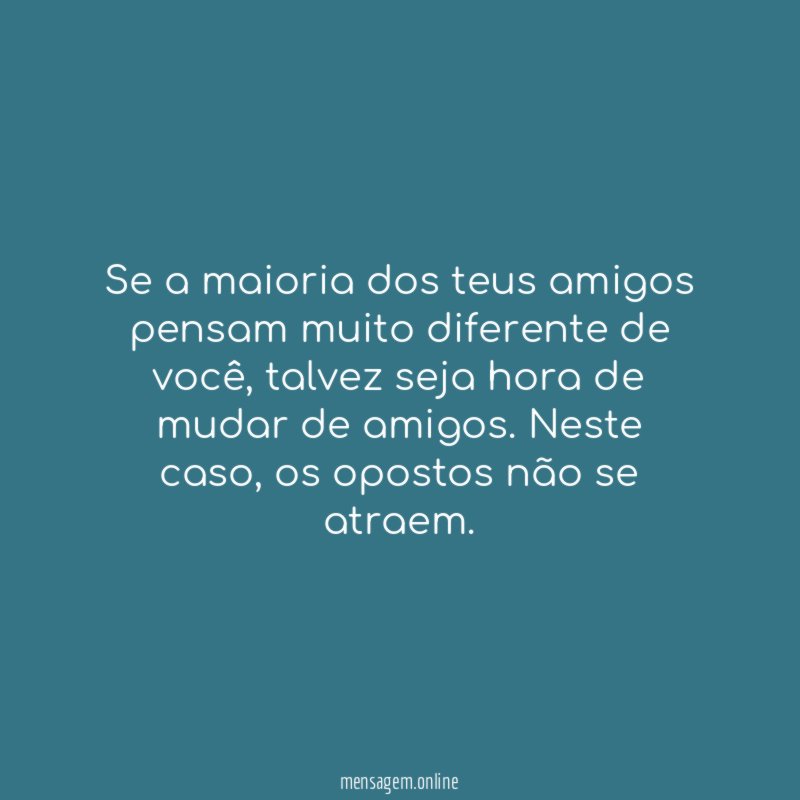 Se a maioria dos teus amigos pensam muito diferente de você