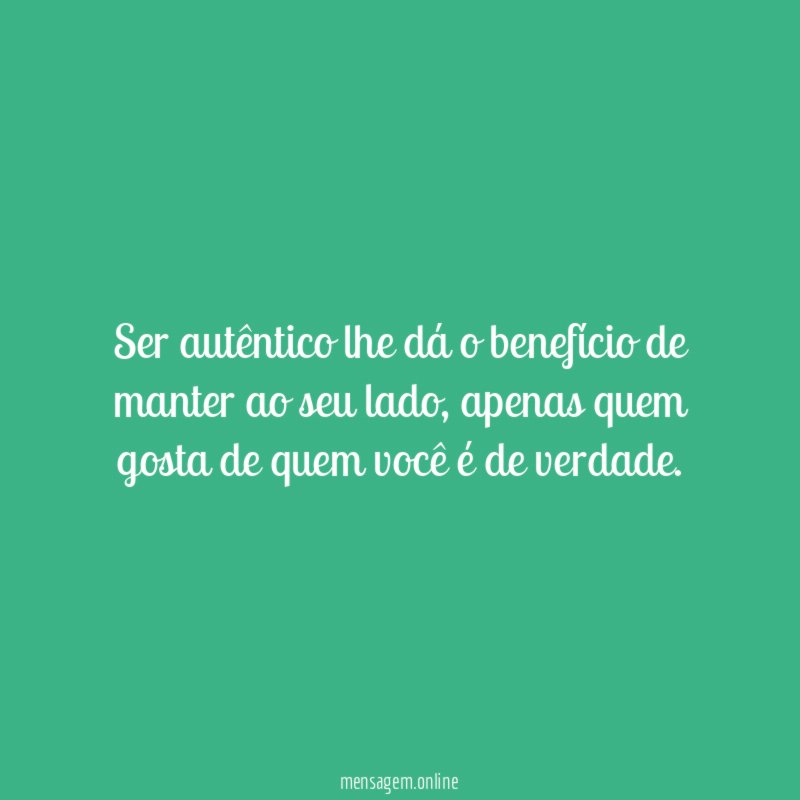 Ser autêntico lhe dá o benefício de manter
