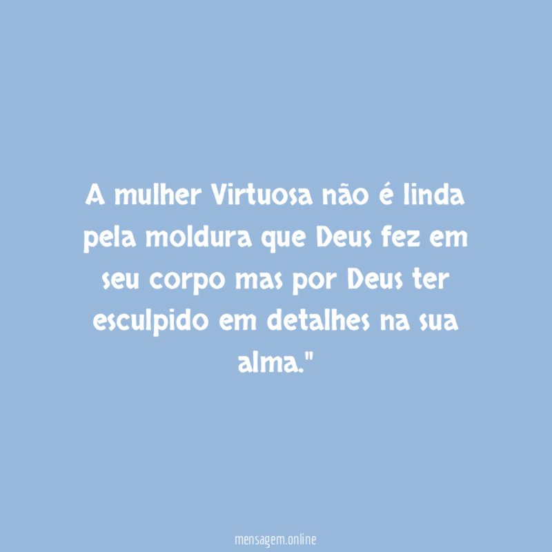"A mulher Virtuosa não é linda pela moldura que Deus fez em seu corpo mas por Deus ter esculpido em detalhes na sua alma."