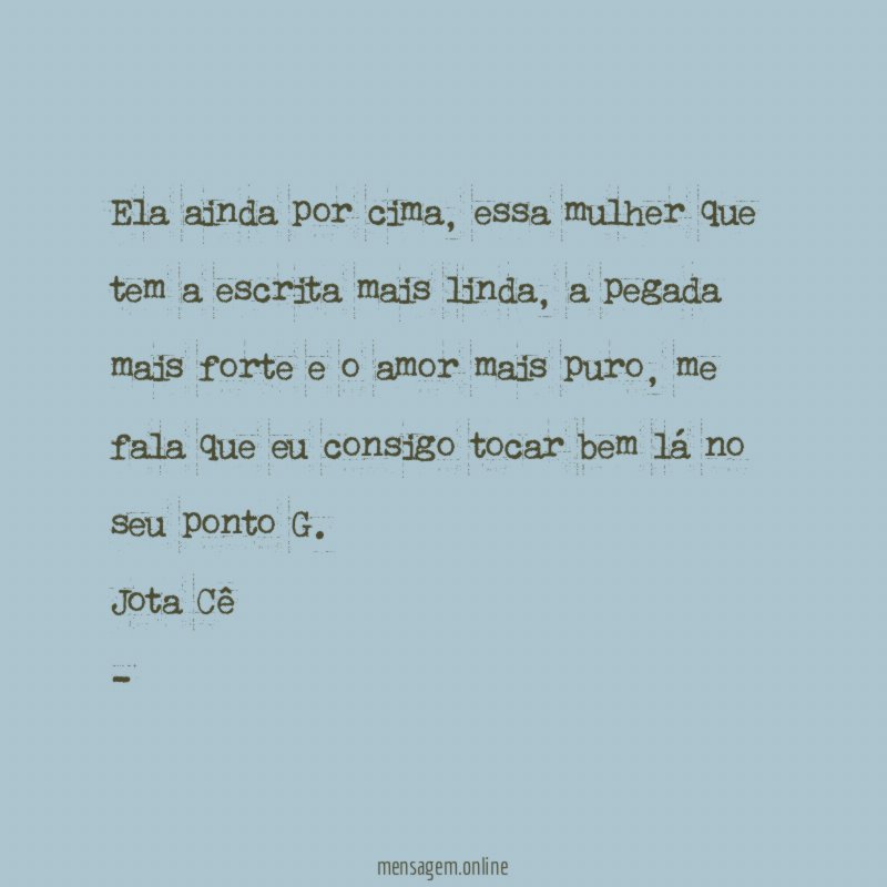 Ela ainda por cima, essa mulher que tem a escrita mais linda, a pegada mais forte e o amor mais puro, me fala que eu consigo tocar bem lá no seu ponto G.