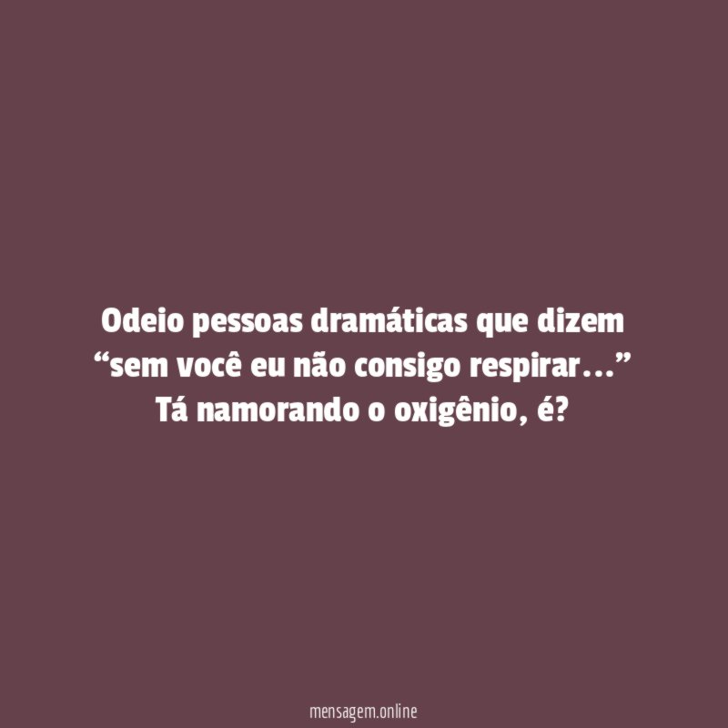 Odeio pessoas dramáticas que dizem “sem você eu