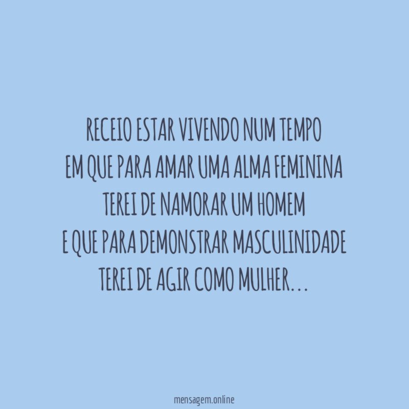 Receio estar vivendo num tempo em que para amar