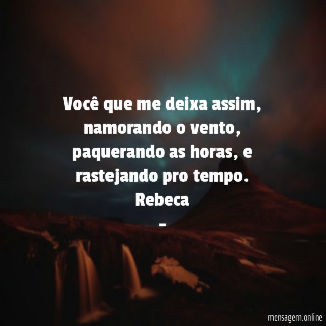 Você que me deixa assim, namorando o vento, paquerando as horas, e rastejando pro tempo.