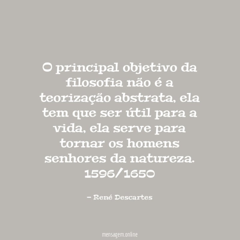 O principal objetivo da filosofia não é a teorização abstrata, ela tem que ser útil para a vida, ela serve para tornar os homens senhores da natureza.
