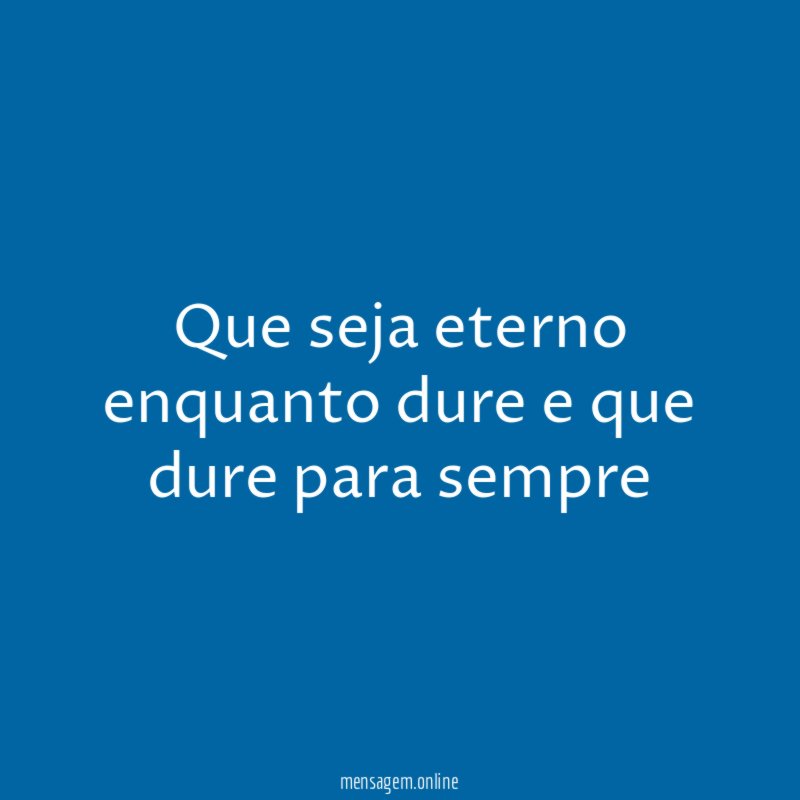 Que seja eterno enquanto dure e que dure para sempre"