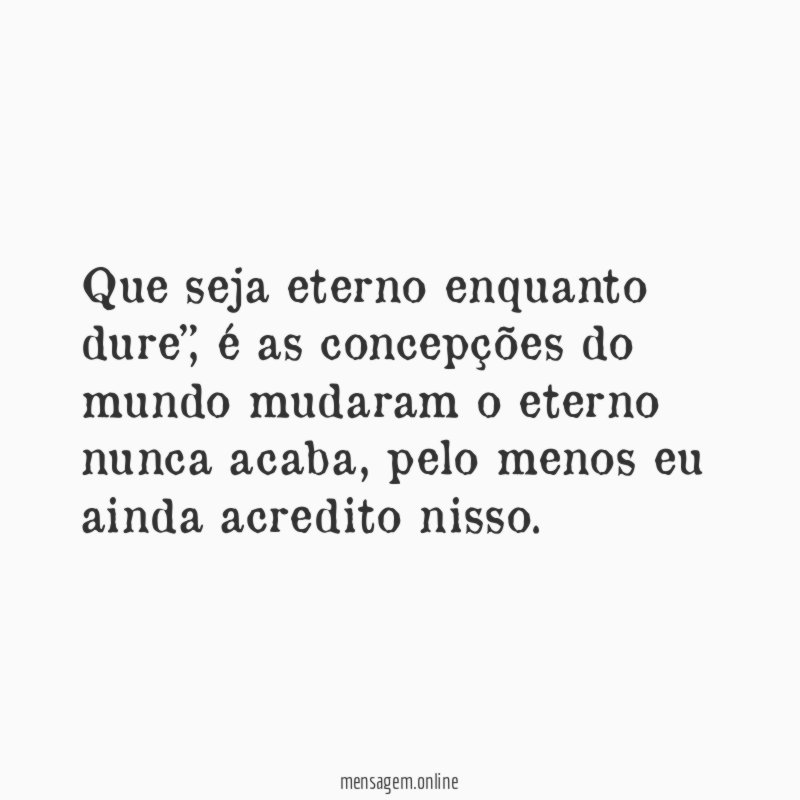 Que seja eterno enquanto dure”