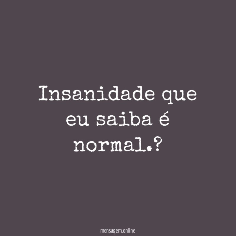 Insanidade que eu saiba é normal