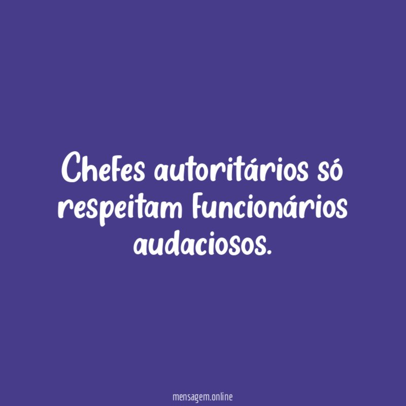 Chefes autoritários só respeitam funcionários audaciosos