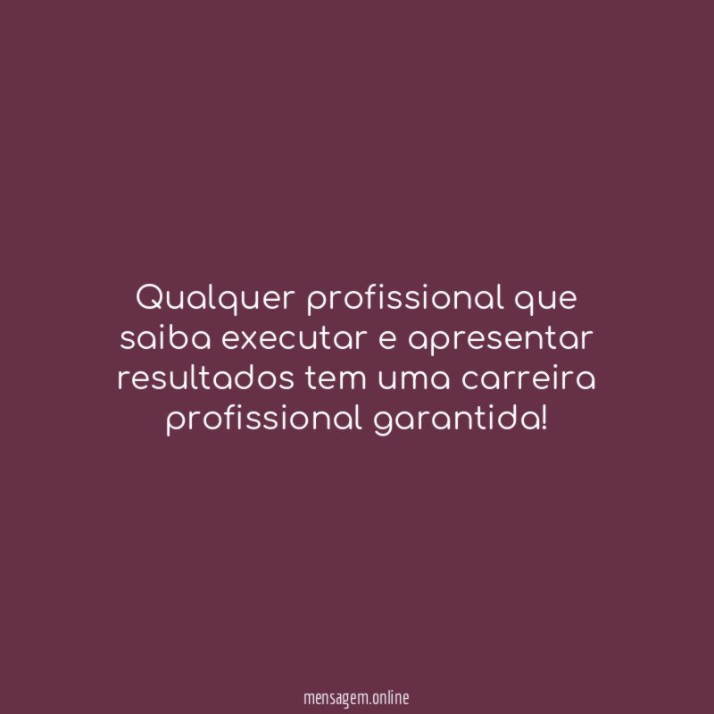Qualquer profissional que saiba executar e apresentar resultados
