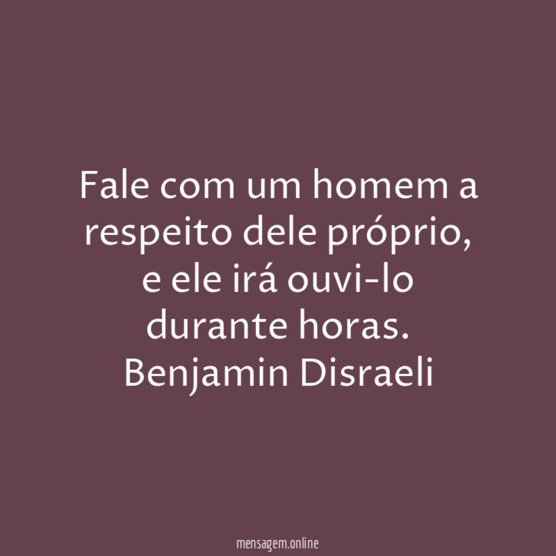 fale com um homem a respeito dele próprio, e ele irá ouvi-lo durante horas.