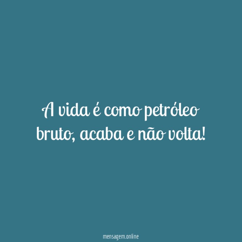 A vida é como petróleo bruto