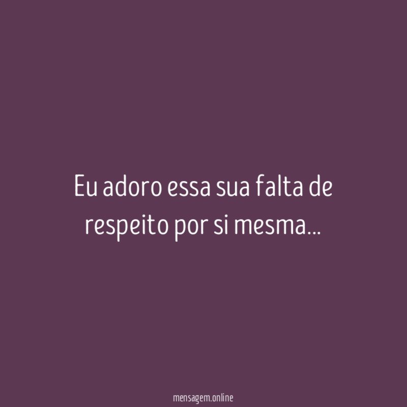 Eu adoro essa sua falta de respeito por si mesma