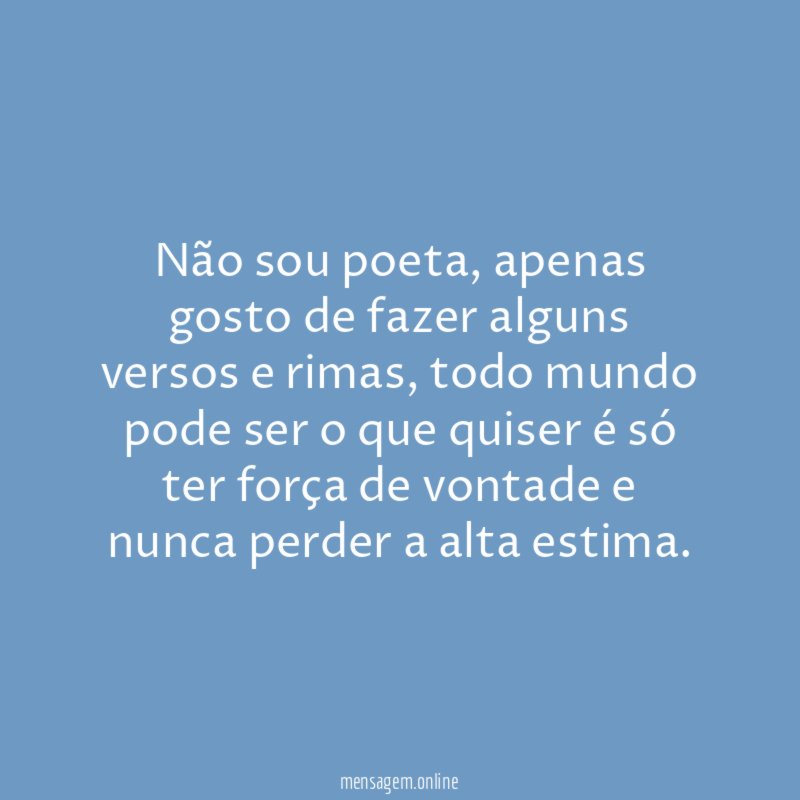 Não sou poeta, apenas gosto de fazer alguns versos e rimas, todo mundo pode ser o que quiser é só ter força de vontade e nunca perder a alta estima.