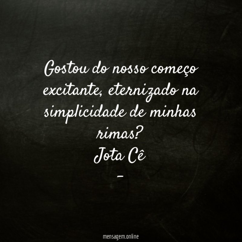Gostou do nosso começo excitante, eternizado na simplicidade de minhas rimas?