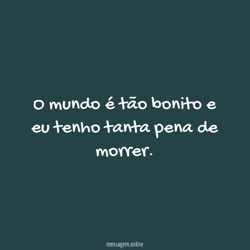 O mundo é tão bonito e eu tenho tanta pena de morrer