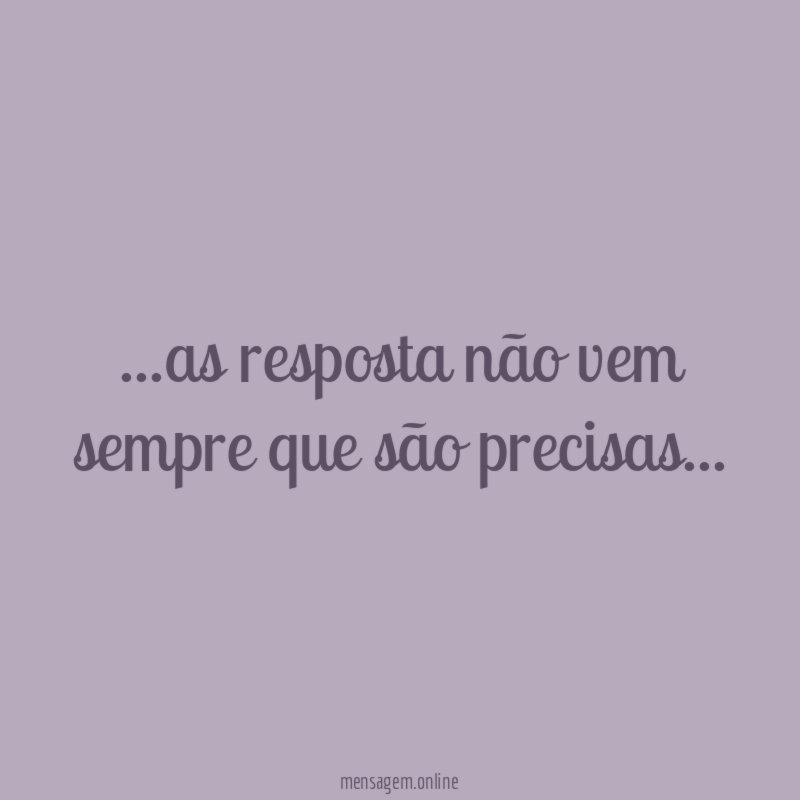 as resposta não vem sempre que são precisas